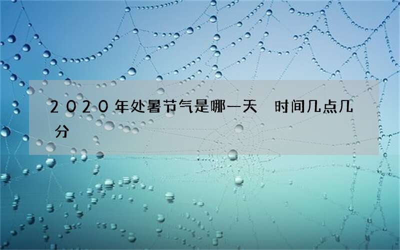2020年处暑节气是哪一天 时间几点几分